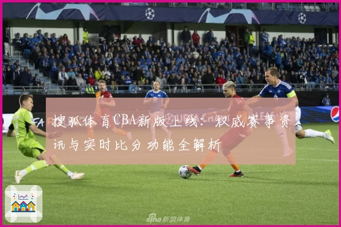 搜狐体育CBA新版上线：权威赛事资讯与实时比分功能全解析