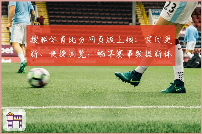 搜狐体育比分网页版上线：实时更新、便捷浏览，畅享赛事数据新体验