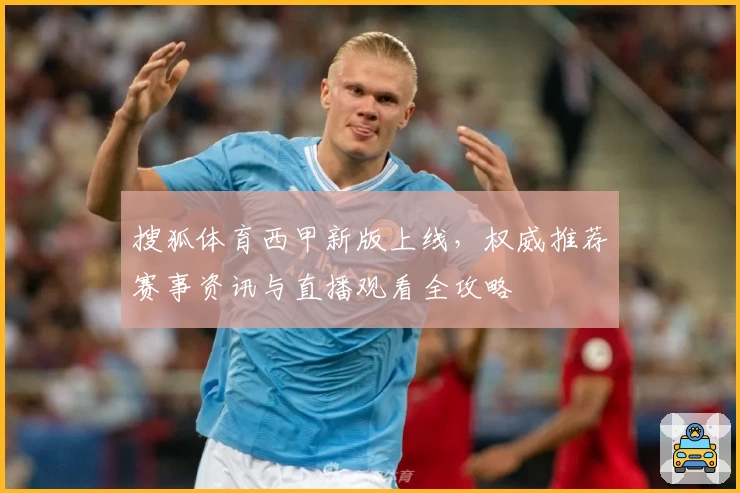 搜狐体育西甲新版上线，权威推荐赛事资讯与直播观看全攻略