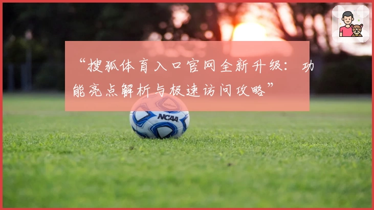 “搜狐体育入口官网全新升级：功能亮点解析与极速访问攻略”