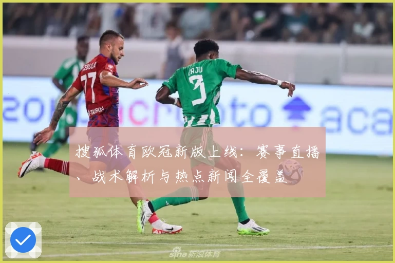 搜狐体育欧冠新版上线：赛事直播、战术解析与热点新闻全覆盖