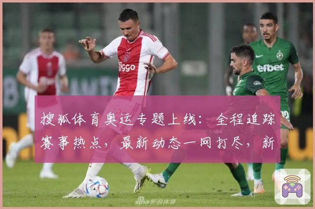 搜狐体育奥运专题上线：全程追踪赛事热点，最新动态一网打尽，新手观赛指南齐分享