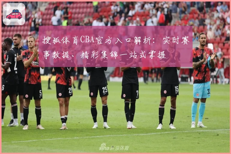 搜狐体育CBA官方入口解析：实时赛事数据、精彩集锦一站式掌握