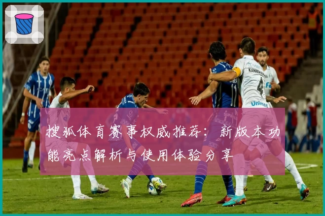 搜狐体育赛事权威推荐：新版本功能亮点解析与使用体验分享