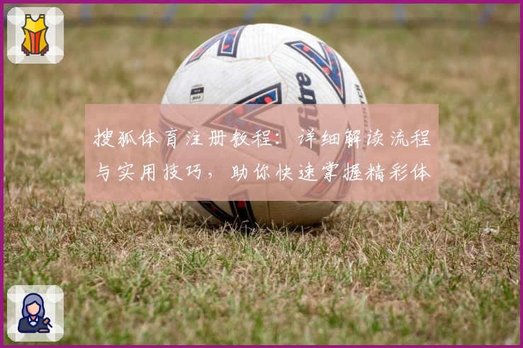 搜狐体育注册教程：详细解读流程与实用技巧，助你快速掌握精彩体育内容体验