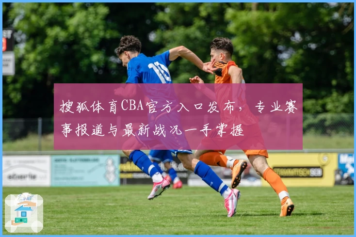 搜狐体育CBA官方入口发布，专业赛事报道与最新战况一手掌握