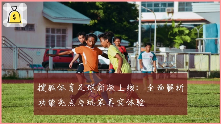 搜狐体育足球新版上线：全面解析功能亮点与玩家真实体验
