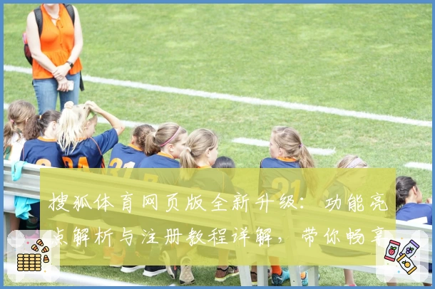 搜狐体育网页版全新升级：功能亮点解析与注册教程详解，带你畅享专业赛事资讯体验