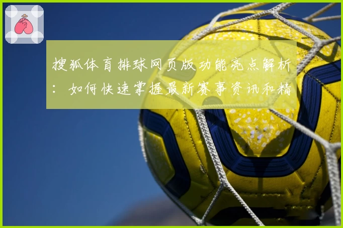 搜狐体育排球网页版功能亮点解析：如何快速掌握最新赛事资讯和精彩瞬间