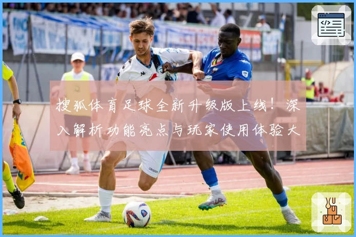 搜狐体育足球全新升级版上线！深入解析功能亮点与玩家使用体验大盘点